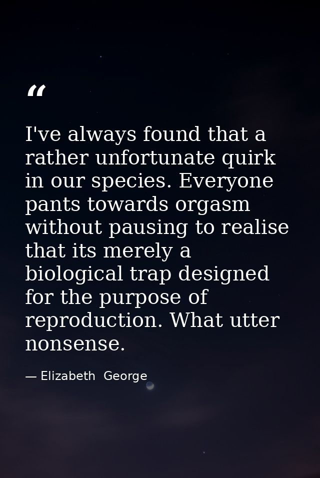 I've always found that a rather unfortunate quirk in our species. Everyone pants towards orgasm without pausing to reali — Elizabeth  George