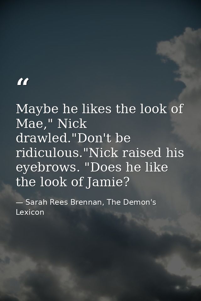 Maybe he likes the look of Mae," Nick drawled."Don't be ridiculous."Nick raised his eyebrows. "Does he like the look of  — Sarah Rees Brennan, The Demon's Lexicon