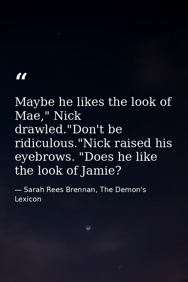 Maybe he likes the look of Mae," Nick drawled."Don't be ridiculous."Nick raised his eyebrows. "Does he like the look of  — Sarah Rees Brennan, The Demon's Lexicon