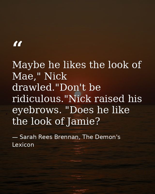 Maybe he likes the look of Mae," Nick drawled."Don't be ridiculous."Nick raised his eyebrows. "Does he like the look of  — Sarah Rees Brennan, The Demon's Lexicon