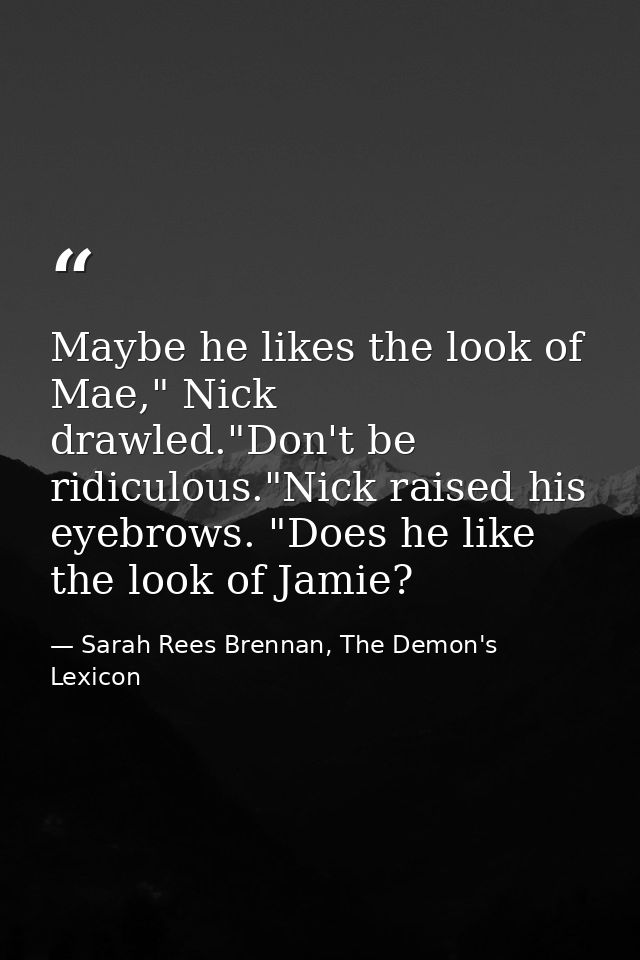 Maybe he likes the look of Mae," Nick drawled."Don't be ridiculous."Nick raised his eyebrows. "Does he like the look of  — Sarah Rees Brennan, The Demon's Lexicon