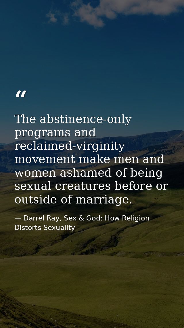 The abstinence-only programs and reclaimed-virginity movement make men and women ashamed of being sexual creatures befor — Darrel Ray, Sex & God: How Religion Distorts Sexuality