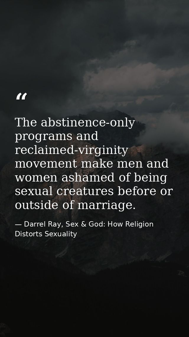The abstinence-only programs and reclaimed-virginity movement make men and women ashamed of being sexual creatures befor — Darrel Ray, Sex & God: How Religion Distorts Sexuality