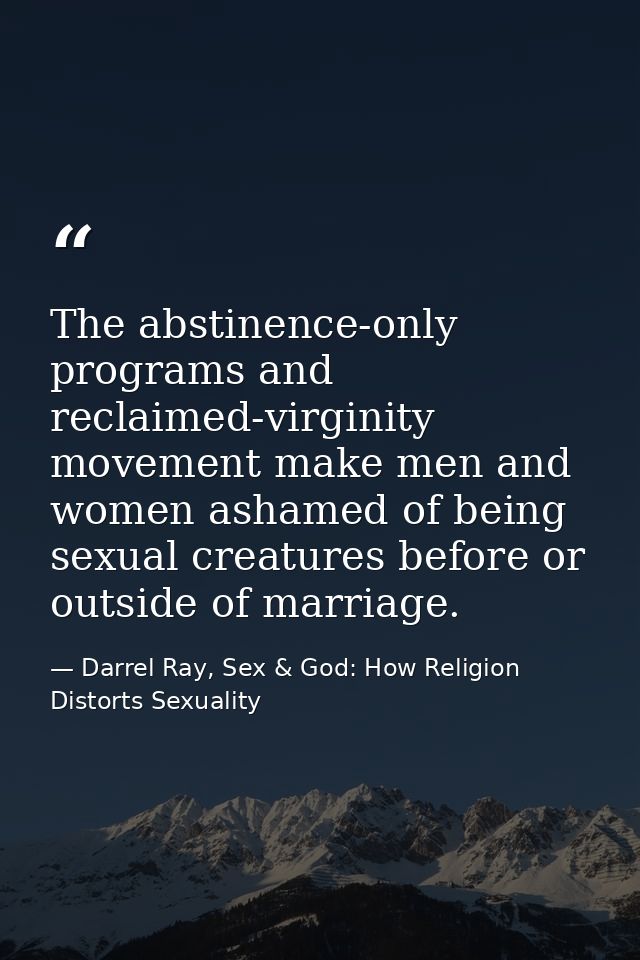 The abstinence-only programs and reclaimed-virginity movement make men and women ashamed of being sexual creatures befor — Darrel Ray, Sex & God: How Religion Distorts Sexuality