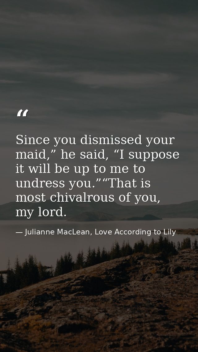 Since you dismissed your maid,” he said, “I suppose it will be up to me to undress you.”“That is most chivalrous of you, — Julianne MacLean, Love According to Lily