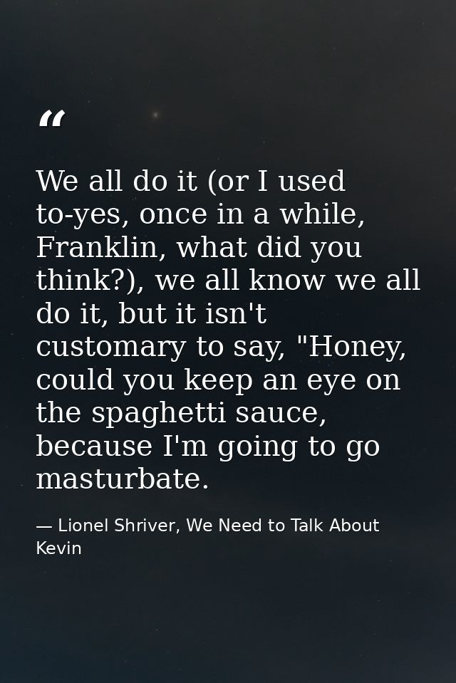 We all do it (or I used to-yes, once in a while, Franklin, what did you think?), we all know we all do it, but it isn't  — Lionel Shriver, We Need to Talk About Kevin