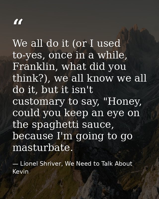 We all do it (or I used to-yes, once in a while, Franklin, what did you think?), we all know we all do it, but it isn't  — Lionel Shriver, We Need to Talk About Kevin