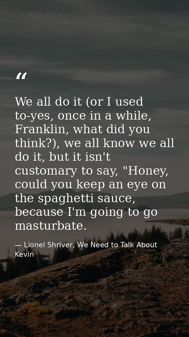 We all do it (or I used to-yes, once in a while, Franklin, what did you think?), we all know we all do it, but it isn't  — Lionel Shriver, We Need to Talk About Kevin