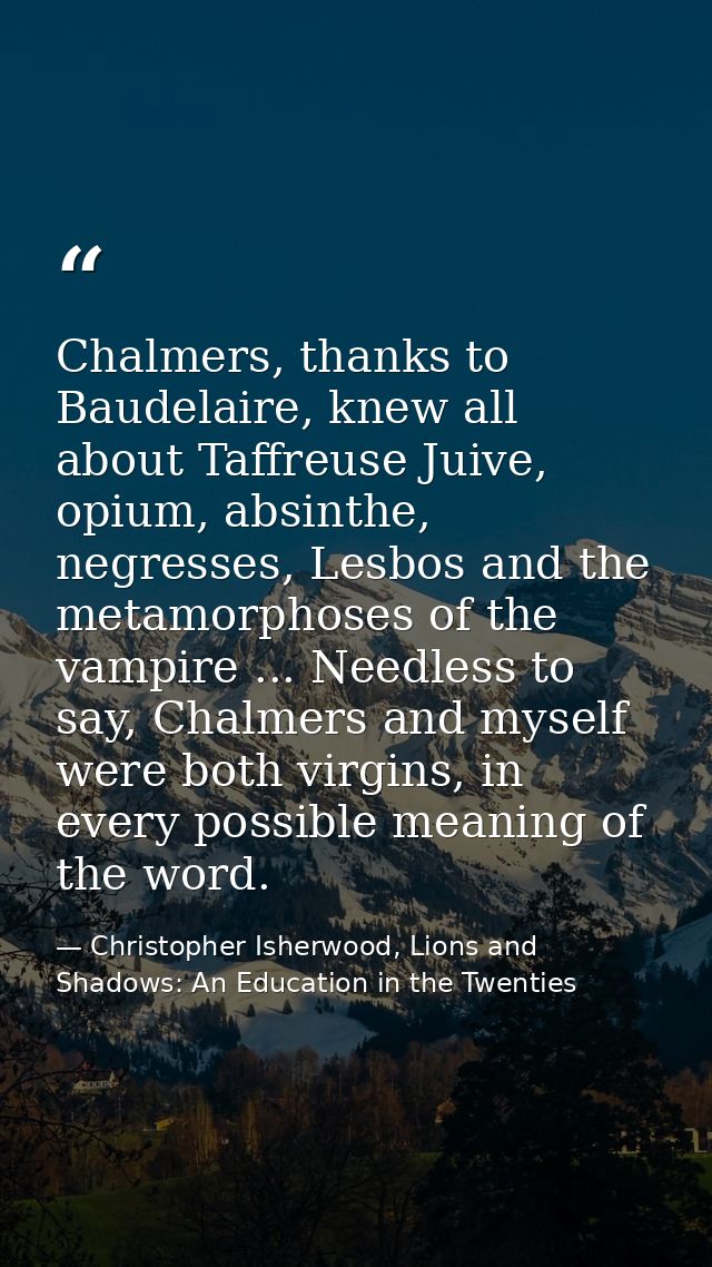 Chalmers, thanks to Baudelaire, knew all about Taffreuse Juive, opium, absinthe, negresses, Lesbos and the metamorphoses — Christopher Isherwood, Lions and Shadows: An Education in the Twenties