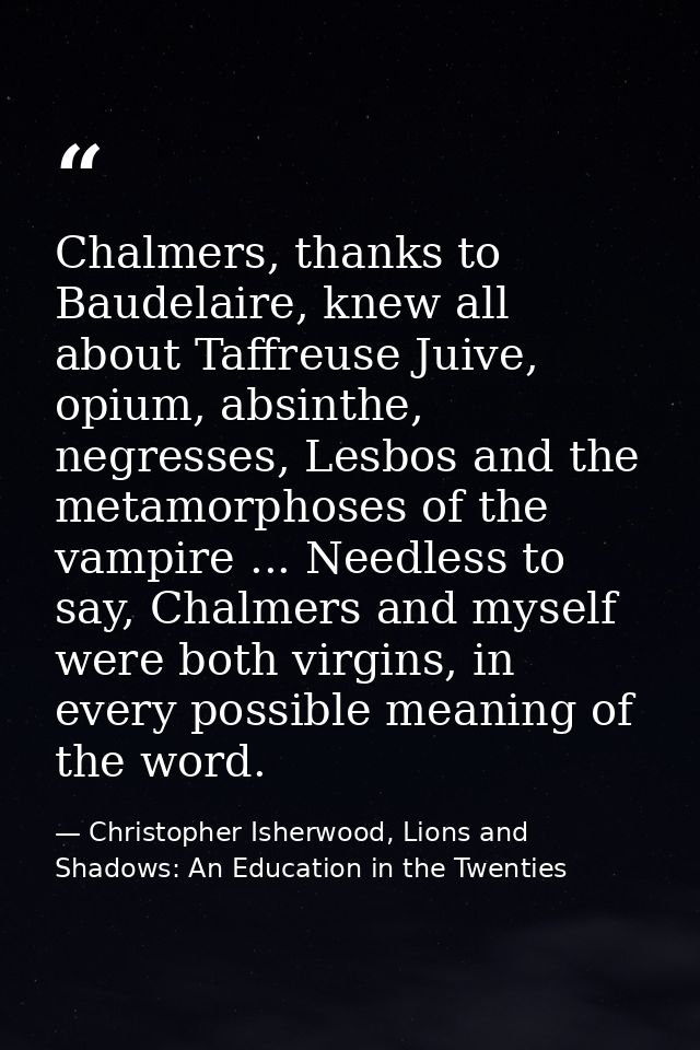 Chalmers, thanks to Baudelaire, knew all about Taffreuse Juive, opium, absinthe, negresses, Lesbos and the metamorphoses — Christopher Isherwood, Lions and Shadows: An Education in the Twenties