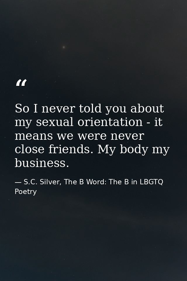 So I never told you about my sexual orientation - it means we were never close friends. My body my business. — S.C. Silver, The B Word: The B in LBGTQ Poetry