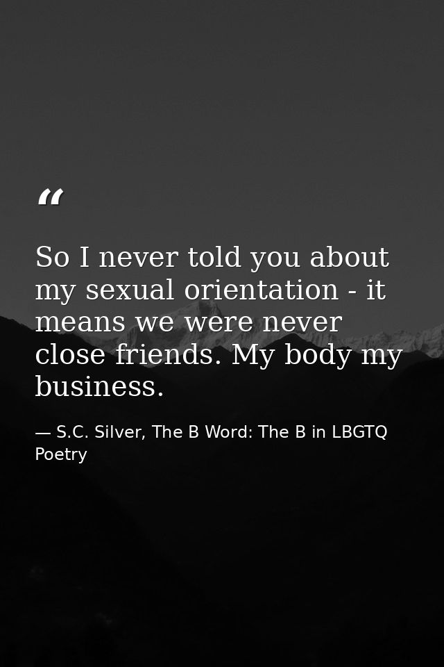 So I never told you about my sexual orientation - it means we were never close friends. My body my business. — S.C. Silver, The B Word: The B in LBGTQ Poetry