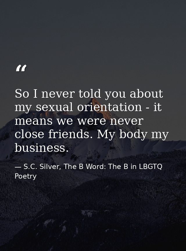 So I never told you about my sexual orientation - it means we were never close friends. My body my business. — S.C. Silver, The B Word: The B in LBGTQ Poetry