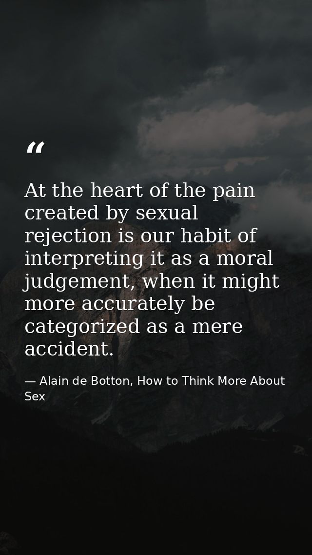 At the heart of the pain created by sexual rejection is our habit of interpreting it as a moral judgement, when it might — Alain de Botton, How to Think More About Sex