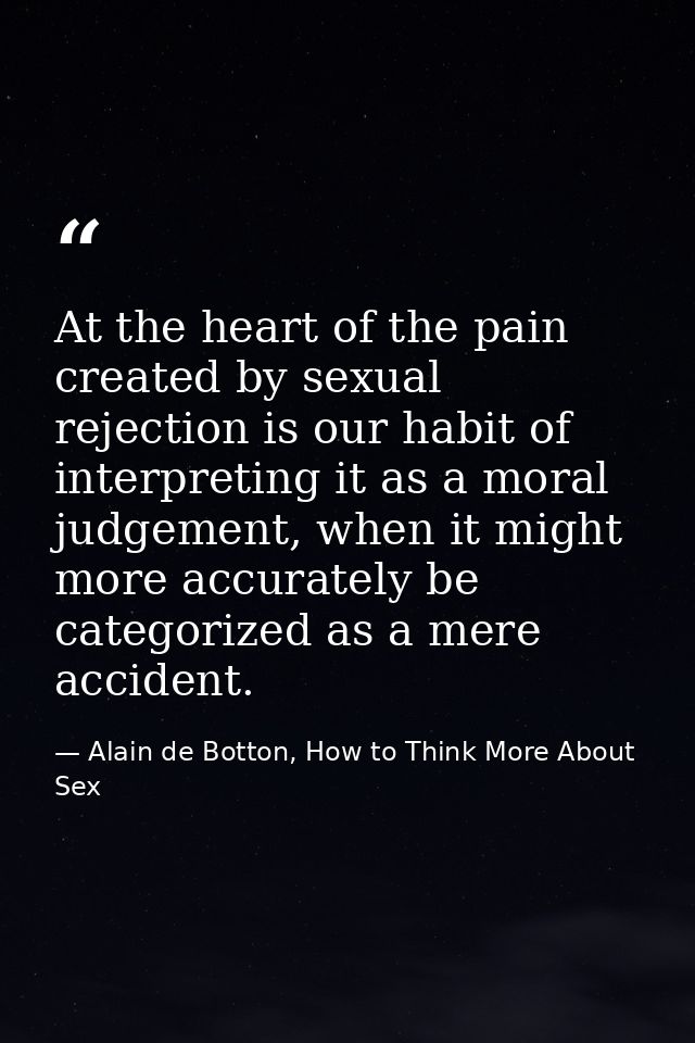 At the heart of the pain created by sexual rejection is our habit of interpreting it as a moral judgement, when it might — Alain de Botton, How to Think More About Sex