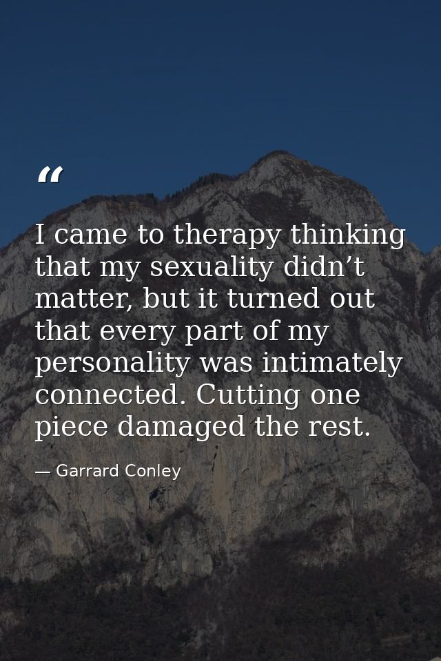 I came to therapy thinking that my sexuality didn’t matter, but it turned out that every part of my personality was inti — Garrard Conley