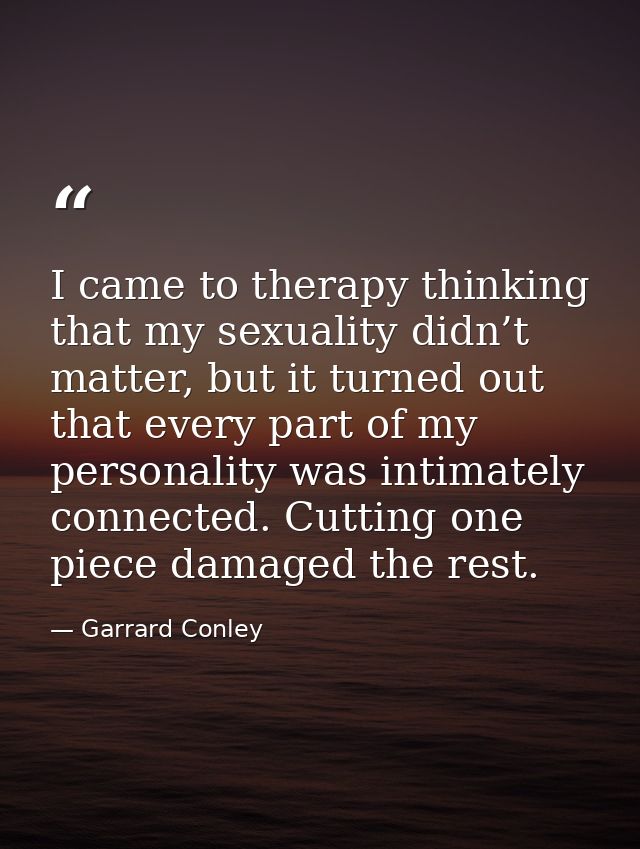 I came to therapy thinking that my sexuality didn’t matter, but it turned out that every part of my personality was inti — Garrard Conley