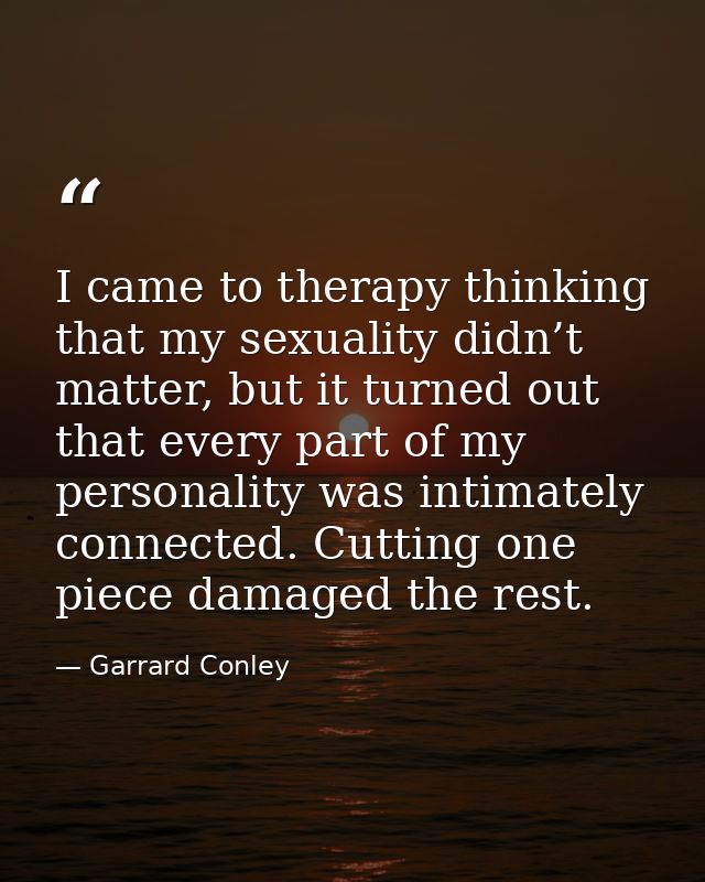 I came to therapy thinking that my sexuality didn’t matter, but it turned out that every part of my personality was inti — Garrard Conley