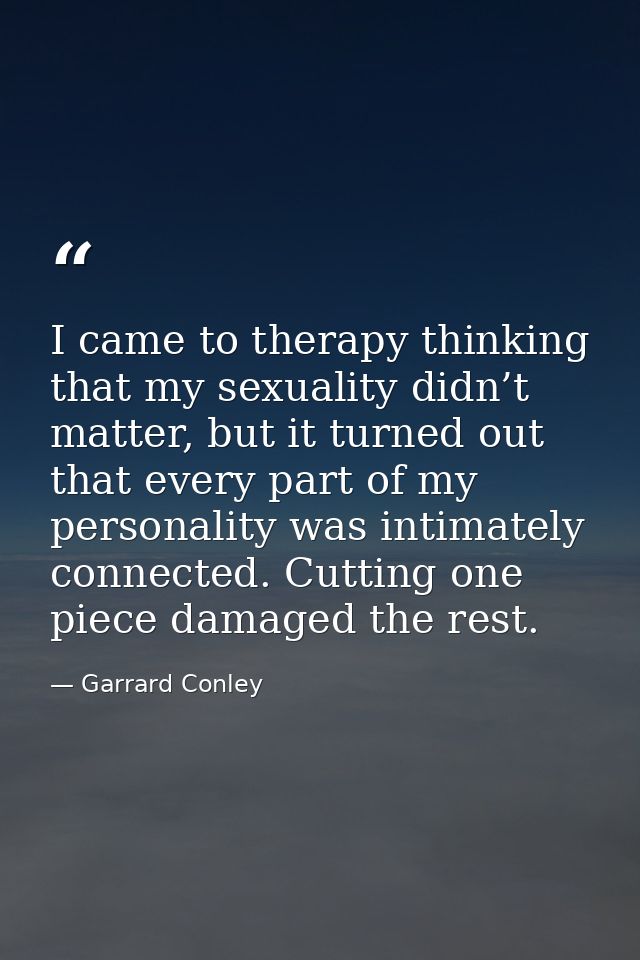 I came to therapy thinking that my sexuality didn’t matter, but it turned out that every part of my personality was inti — Garrard Conley