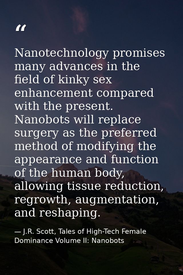 Nanotechnology promises many advances in the field of kinky sex enhancement compared with the present. Nanobots will rep — J.R. Scott, Tales of High-Tech Female Dominance Volume II: Nanobots