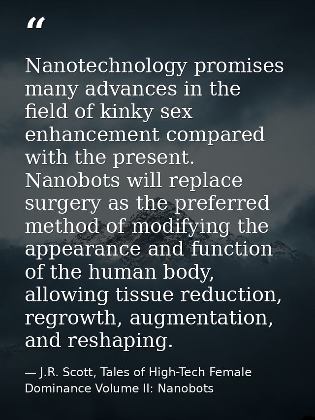 Nanotechnology promises many advances in the field of kinky sex enhancement compared with the present. Nanobots will rep — J.R. Scott, Tales of High-Tech Female Dominance Volume II: Nanobots