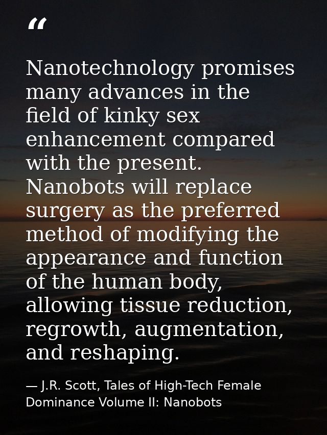 Nanotechnology promises many advances in the field of kinky sex enhancement compared with the present. Nanobots will rep — J.R. Scott, Tales of High-Tech Female Dominance Volume II: Nanobots