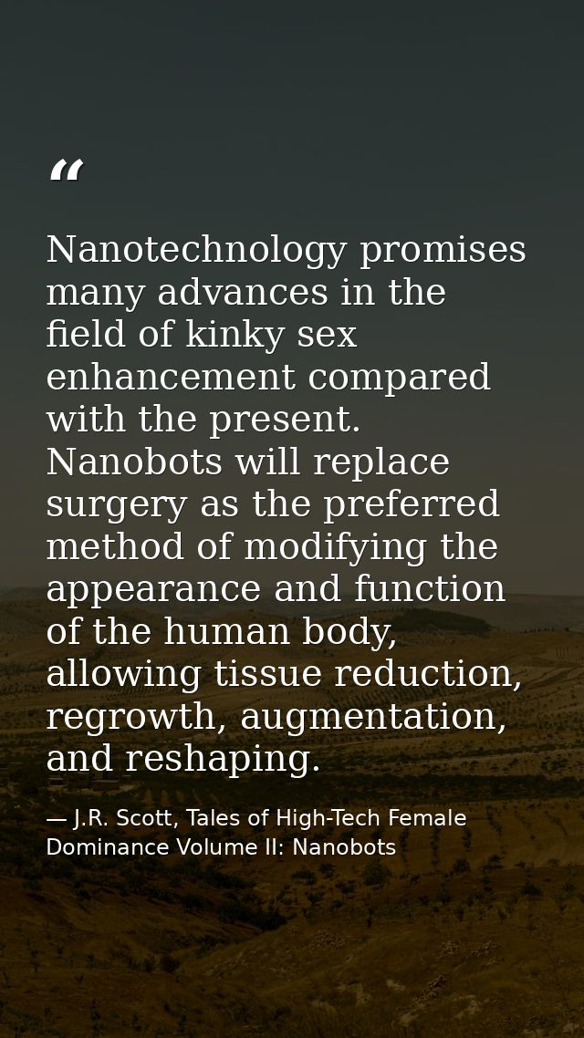 Nanotechnology promises many advances in the field of kinky sex enhancement compared with the present. Nanobots will rep — J.R. Scott, Tales of High-Tech Female Dominance Volume II: Nanobots