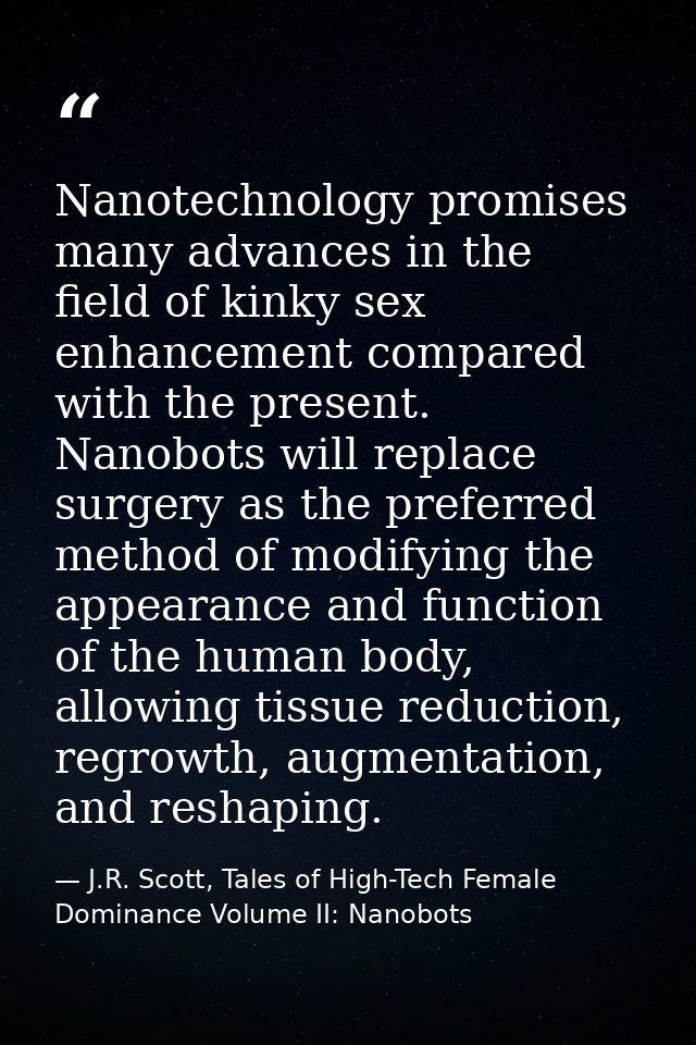 Nanotechnology promises many advances in the field of kinky sex enhancement compared with the present. Nanobots will rep — J.R. Scott, Tales of High-Tech Female Dominance Volume II: Nanobots
