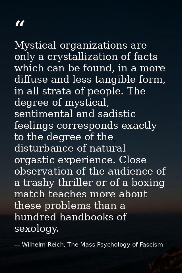 Mystical organizations are only a crystallization of facts which can be found, in a more diffuse and less tangible form, — Wilhelm Reich, The Mass Psychology of Fascism