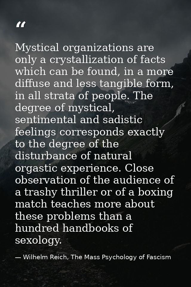 Mystical organizations are only a crystallization of facts which can be found, in a more diffuse and less tangible form, — Wilhelm Reich, The Mass Psychology of Fascism