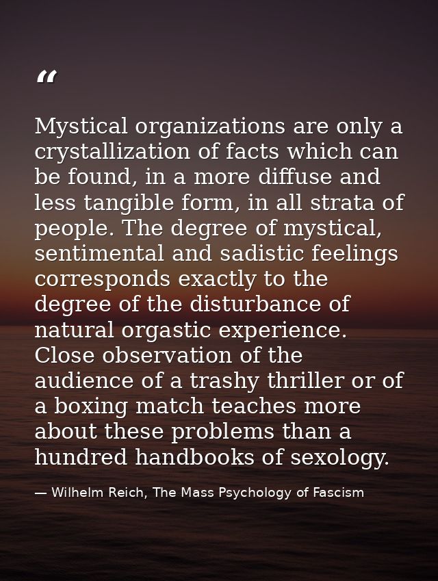 Mystical organizations are only a crystallization of facts which can be found, in a more diffuse and less tangible form, — Wilhelm Reich, The Mass Psychology of Fascism
