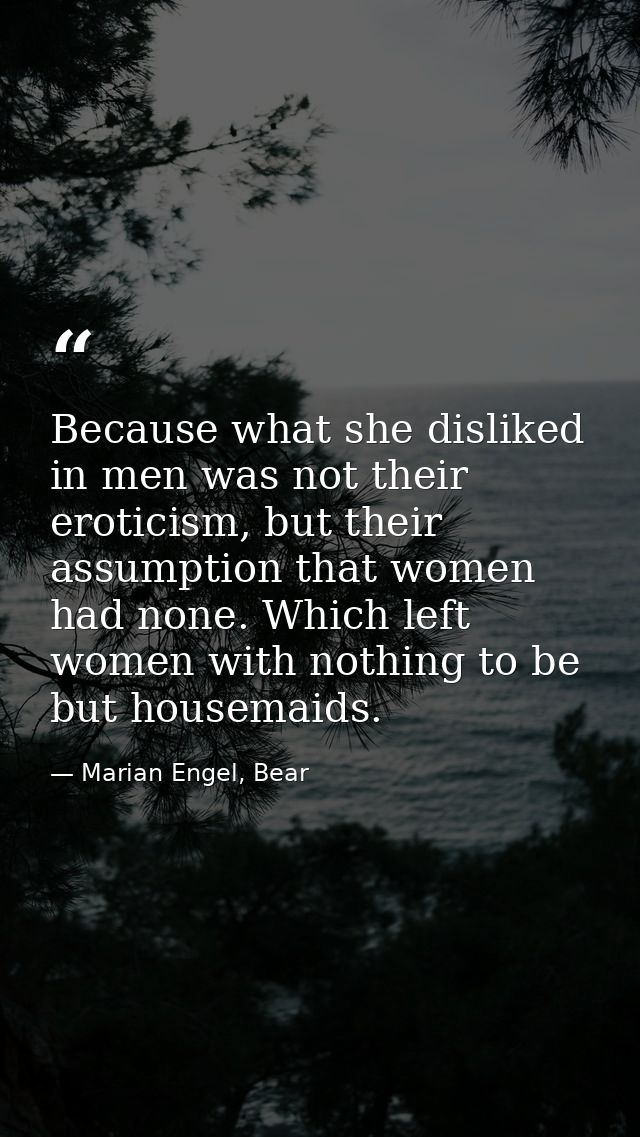 Because what she disliked in men was not their eroticism, but their assumption that women had none. Which left women wit — Marian Engel, Bear
