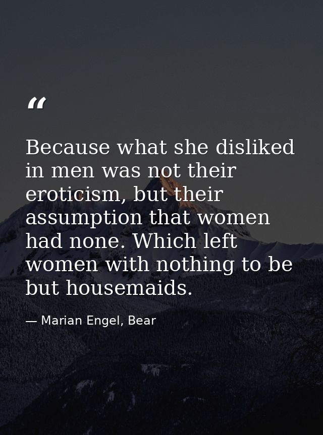 Because what she disliked in men was not their eroticism, but their assumption that women had none. Which left women wit — Marian Engel, Bear