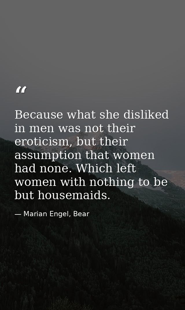 Because what she disliked in men was not their eroticism, but their assumption that women had none. Which left women wit — Marian Engel, Bear