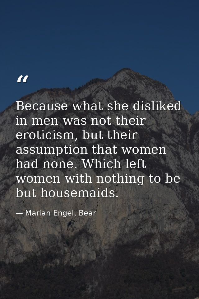 Because what she disliked in men was not their eroticism, but their assumption that women had none. Which left women wit — Marian Engel, Bear