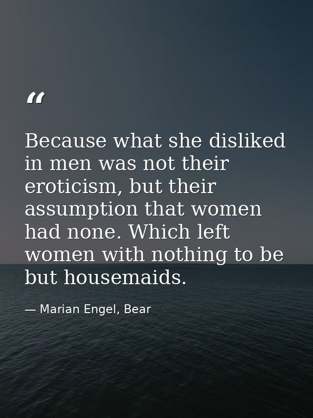 Because what she disliked in men was not their eroticism, but their assumption that women had none. Which left women wit — Marian Engel, Bear