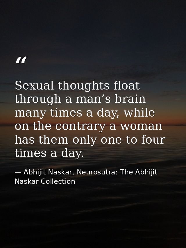 Sexual thoughts float through a man’s brain many times a day, while on the contrary a woman has them only one to four ti — Abhijit Naskar, Neurosutra: The Abhijit Naskar Collection