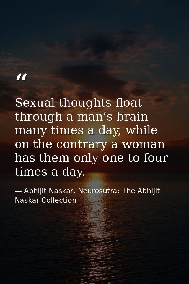 Sexual thoughts float through a man’s brain many times a day, while on the contrary a woman has them only one to four ti — Abhijit Naskar, Neurosutra: The Abhijit Naskar Collection