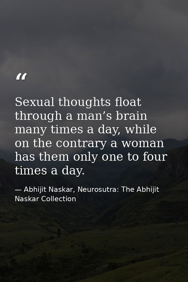 Sexual thoughts float through a man’s brain many times a day, while on the contrary a woman has them only one to four ti — Abhijit Naskar, Neurosutra: The Abhijit Naskar Collection
