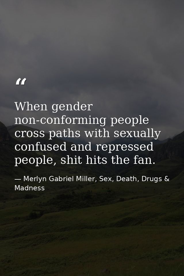 When gender non-conforming people cross paths with sexually confused and repressed people, shit hits the fan. — Merlyn Gabriel Miller, Sex, Death, Drugs & Madness