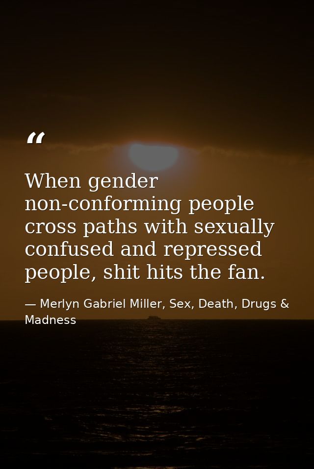 When gender non-conforming people cross paths with sexually confused and repressed people, shit hits the fan. — Merlyn Gabriel Miller, Sex, Death, Drugs & Madness