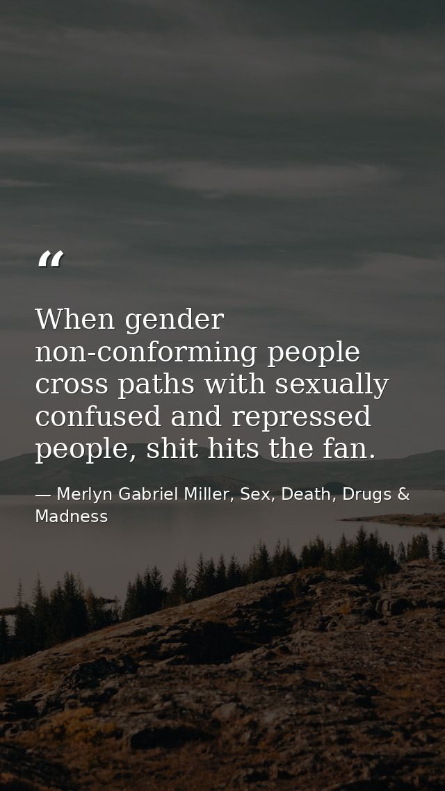 When gender non-conforming people cross paths with sexually confused and repressed people, shit hits the fan. — Merlyn Gabriel Miller, Sex, Death, Drugs & Madness