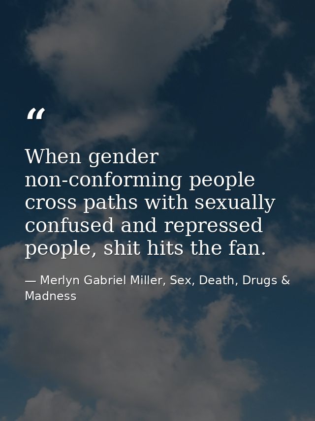 When gender non-conforming people cross paths with sexually confused and repressed people, shit hits the fan. — Merlyn Gabriel Miller, Sex, Death, Drugs & Madness