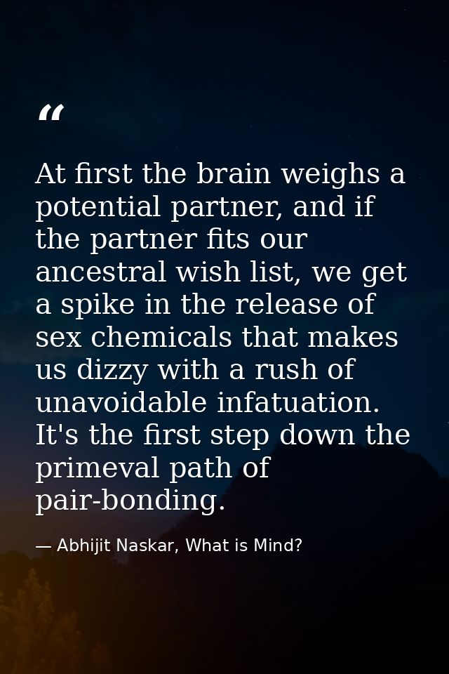 At first the brain weighs a potential partner, and if the partner fits our ancestral wish list, we get a spike in the re — Abhijit Naskar, What is Mind?