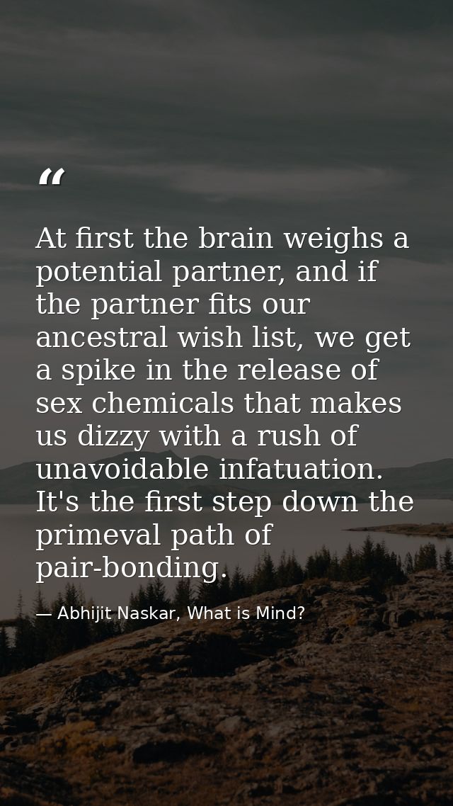 At first the brain weighs a potential partner, and if the partner fits our ancestral wish list, we get a spike in the re — Abhijit Naskar, What is Mind?