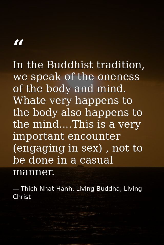 In the Buddhist tradition, we speak of the oneness of the body and mind. Whate very happens to the body also happens to  — Thich Nhat Hanh, Living Buddha, Living Christ