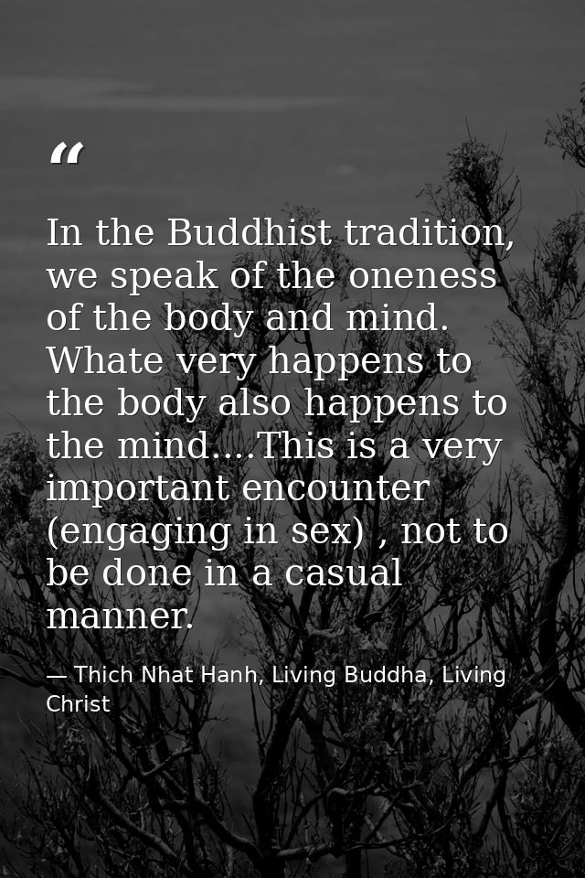 In the Buddhist tradition, we speak of the oneness of the body and mind. Whate very happens to the body also happens to  — Thich Nhat Hanh, Living Buddha, Living Christ