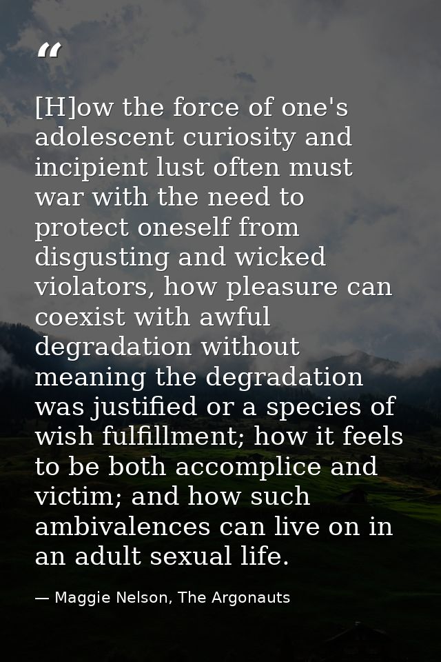 [H]ow the force of one's adolescent curiosity and incipient lust often must war with the need to protect oneself from di — Maggie Nelson, The Argonauts