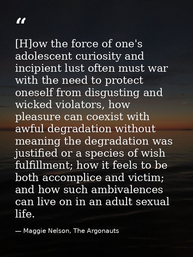 [H]ow the force of one's adolescent curiosity and incipient lust often must war with the need to protect oneself from di — Maggie Nelson, The Argonauts