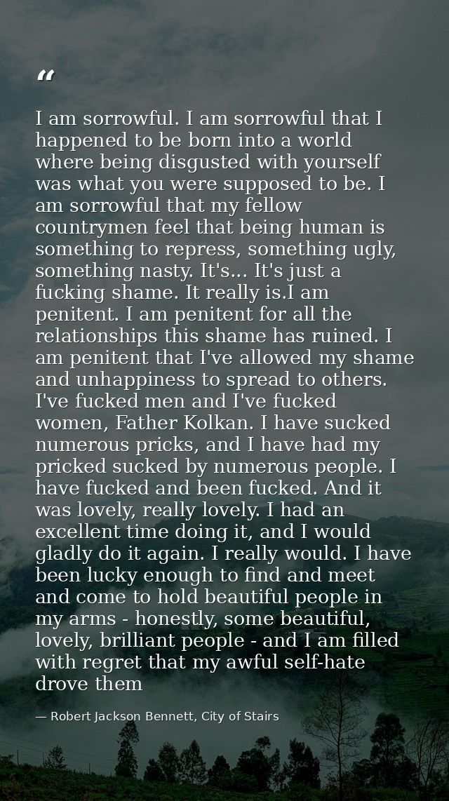 I am sorrowful. I am sorrowful that I happened to be born into a world where being disgusted with yourself was what you  — Robert Jackson Bennett, City of Stairs